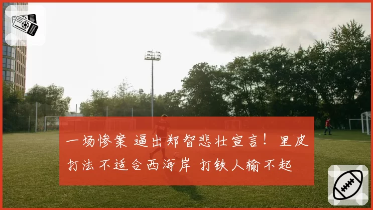 一场惨案 逼出郑智悲壮宣言！里皮打法不适合西海岸 打铁人输不起