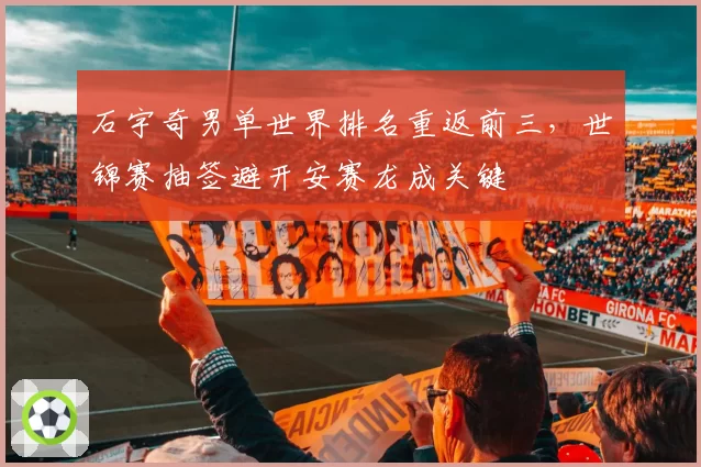 石宇奇男单世界排名重返前三，世锦赛抽签避开安赛龙成关键