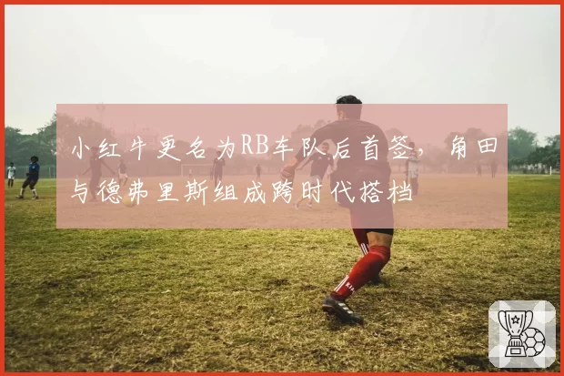小红牛更名为RB车队后首签,角田与德弗里斯组成跨时代搭档