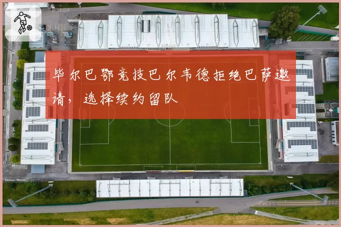 毕尔巴鄂竞技巴尔韦德拒绝巴萨邀请,选择续约留队