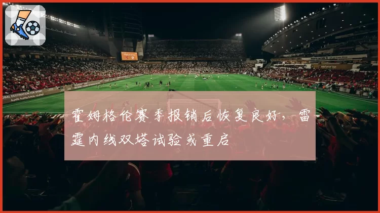 霍姆格伦赛季报销后恢复良好,雷霆内线双塔试验或重启