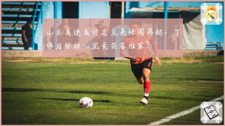 山东高速高诗岩交易传闻再起,丁伟后场核心究竟花落谁家?