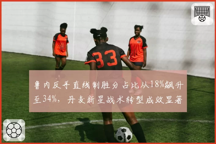 鲁内反手直线制胜分占比从18%飙升至34%，丹麦新星战术转型成效显著