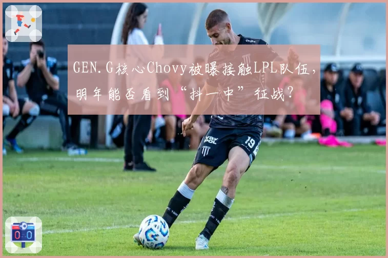 GEN.G核心Chovy被曝接触LPL队伍，明年能否看到“抖一中”征战？
