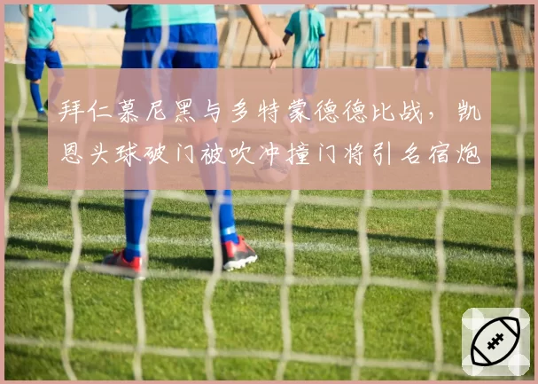 拜仁慕尼黑与多特蒙德德比战，凯恩头球破门被吹冲撞门将引名宿炮轰