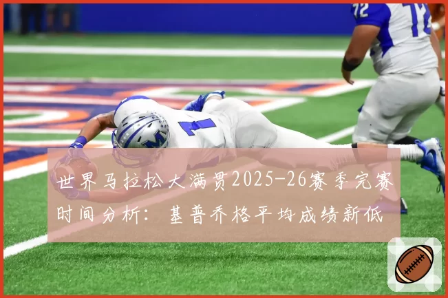 世界马拉松大满贯2025-26赛季完赛时间分析:基普乔格平均成绩新低