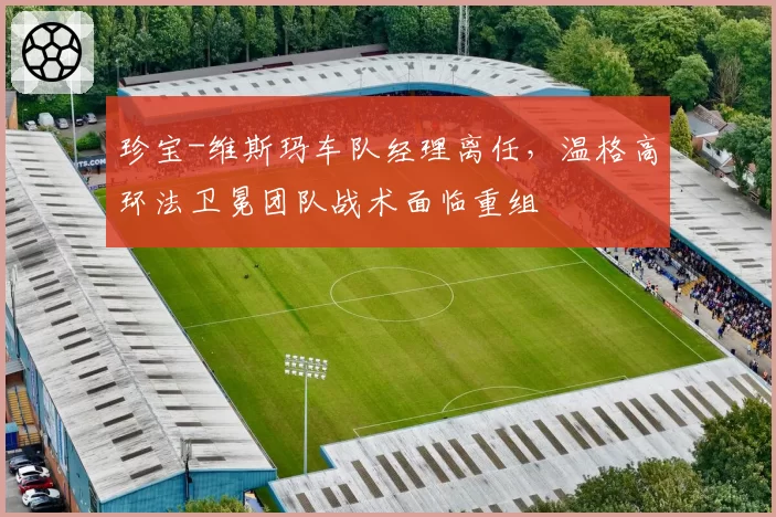珍宝-维斯玛车队经理离任，温格高环法卫冕团队战术面临重组