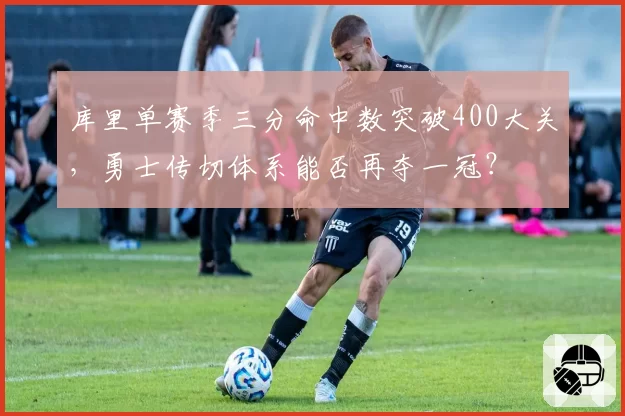 库里单赛季三分命中数突破400大关,勇士传切体系能否再夺一冠?