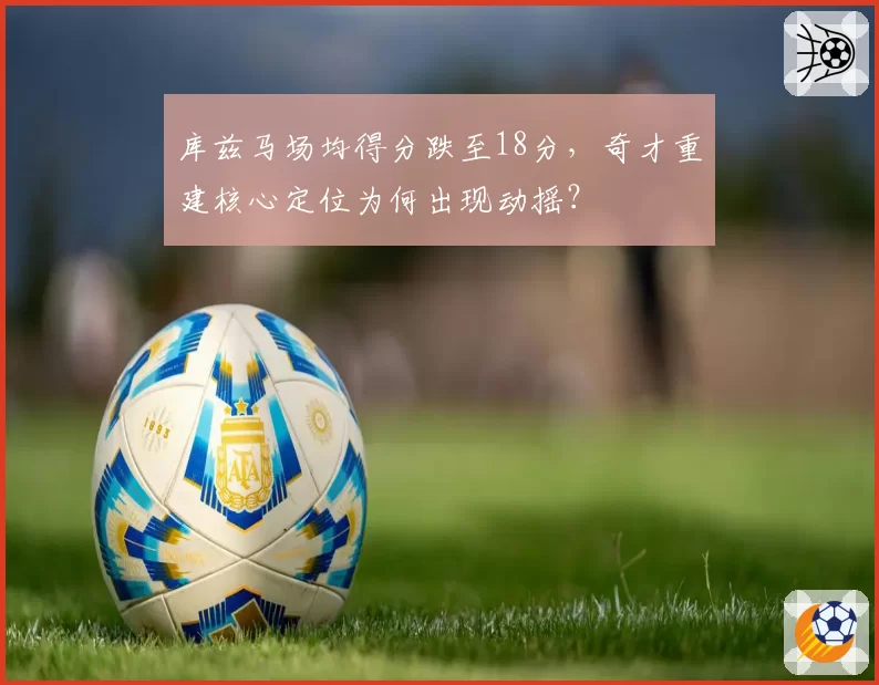 库兹马场均得分跌至18分，奇才重建核心定位为何出现动摇？