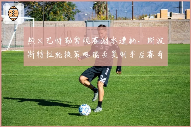 热火巴特勒常规赛划水遭批,斯波斯特拉轮换策略能否复制季后赛奇迹?
