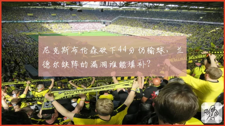 尼克斯布伦森砍下44分仍输球,兰德尔缺阵的漏洞谁能填补?