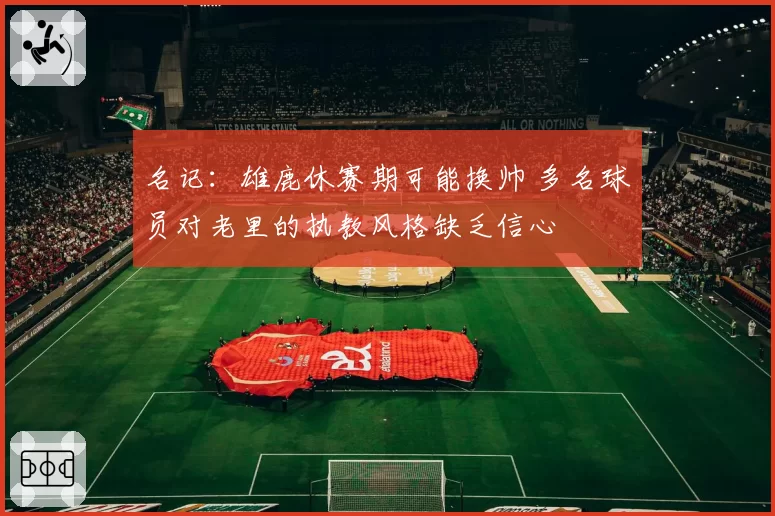 名记:雄鹿休赛期可能换帅 多名球员对老里的执教风格缺乏信心