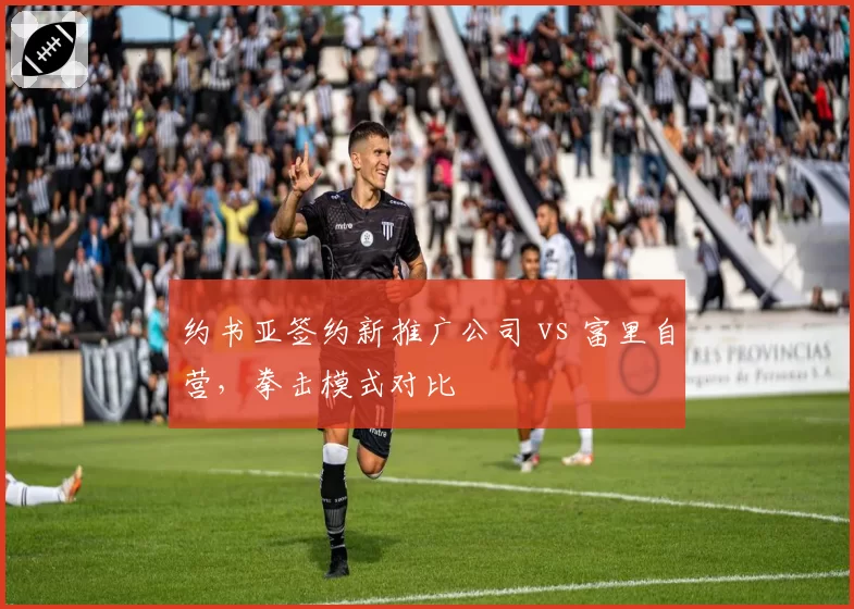 约书亚签约新推广公司 vs 富里自营,拳击模式对比