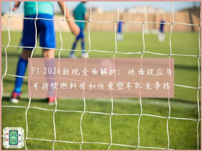 F1 2026新规全面解析：地面效应与可持续燃料将如何重塑车队竞争格局？