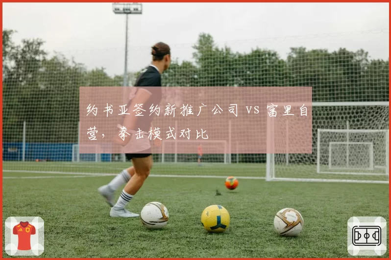 约书亚签约新推广公司 vs 富里自营,拳击模式对比