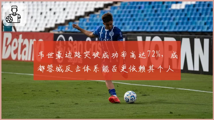 韦世豪边路突破成功率高达72%，成都蓉城反击体系能否更依赖其个人能力？