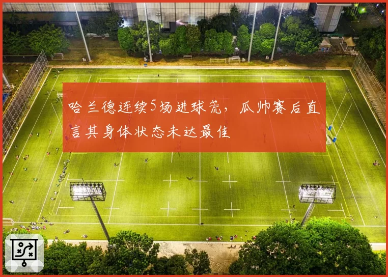 哈兰德连续5场进球荒，瓜帅赛后直言其身体状态未达最佳