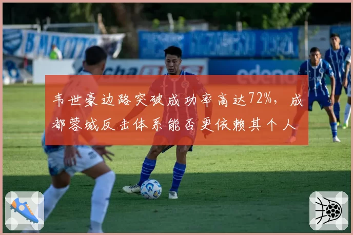 韦世豪边路突破成功率高达72%，成都蓉城反击体系能否更依赖其个人能力？