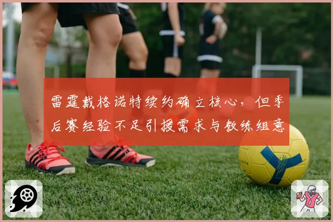 雷霆戴格诺特续约确立核心，但季后赛经验不足引援需求与教练组意见相左？