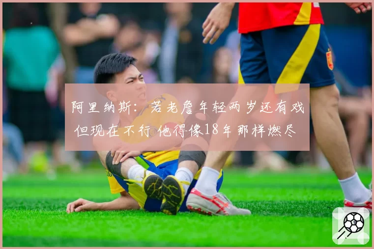 阿里纳斯：若老詹年轻两岁还有戏 但现在不行 他得像18年那样燃尽