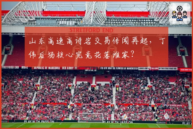 山东高速高诗岩交易传闻再起,丁伟后场核心究竟花落谁家?