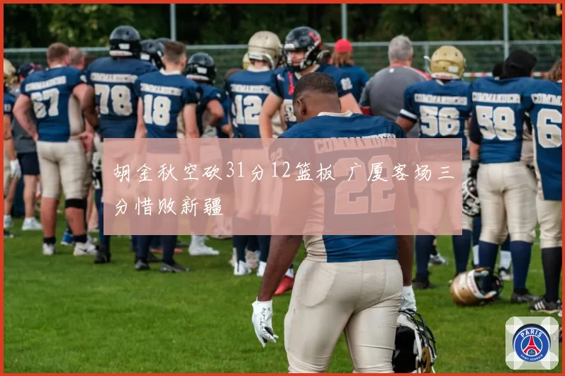 胡金秋空砍31分12篮板 广厦客场三分惜败新疆