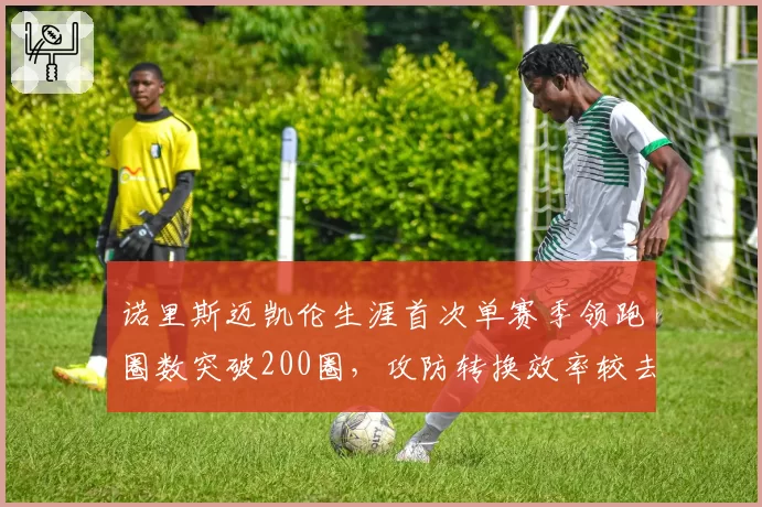 诺里斯迈凯伦生涯首次单赛季领跑圈数突破200圈，攻防转换效率较去年提升37%