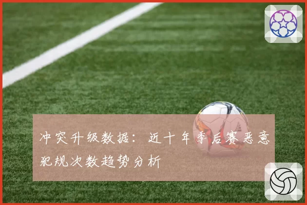 冲突升级数据:近十年季后赛恶意犯规次数趋势分析