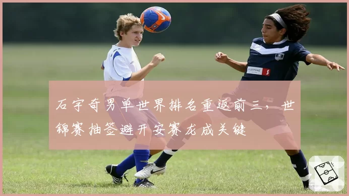 石宇奇男单世界排名重返前三，世锦赛抽签避开安赛龙成关键