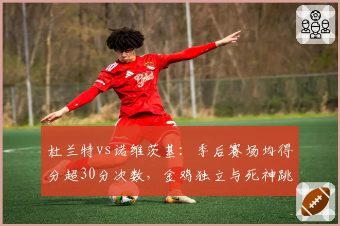 杜兰特vs诺维茨基：季后赛场均得分超30分次数，金鸡独立与死神跳投上限