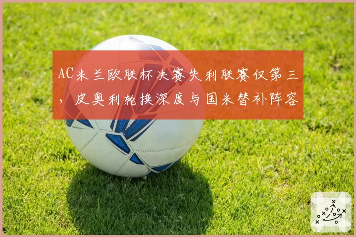 AC米兰欧联杯决赛失利联赛仅第三，皮奥利轮换深度与国米替补阵容对比惨淡