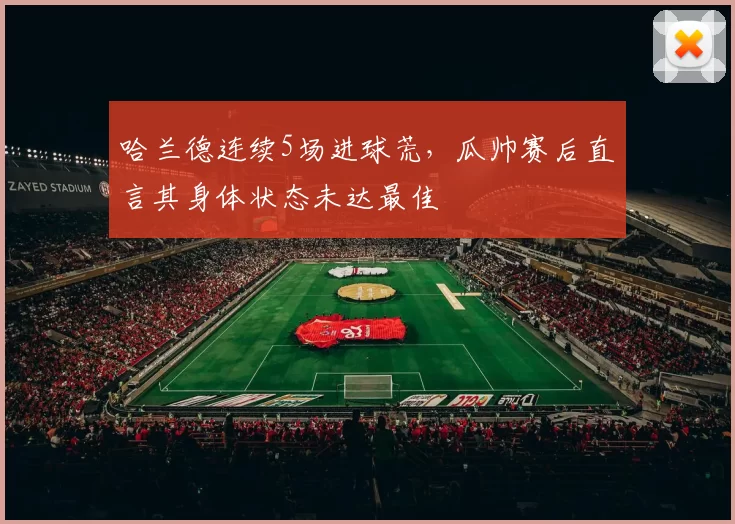 哈兰德连续5场进球荒，瓜帅赛后直言其身体状态未达最佳