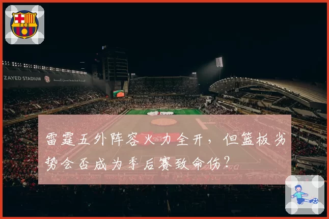 雷霆五外阵容火力全开，但篮板劣势会否成为季后赛致命伤？