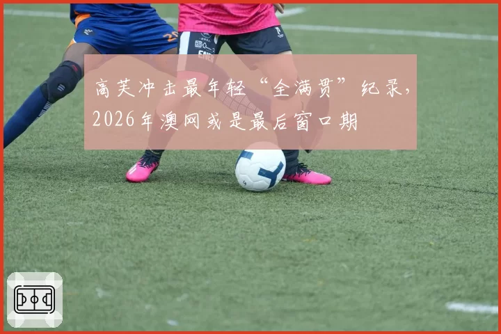 高芙冲击最年轻“全满贯”纪录，2026年澳网或是最后窗口期