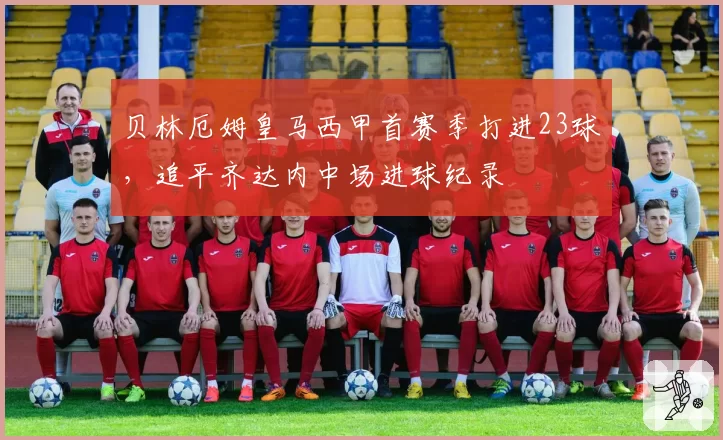 贝林厄姆皇马西甲首赛季打进23球，追平齐达内中场进球纪录