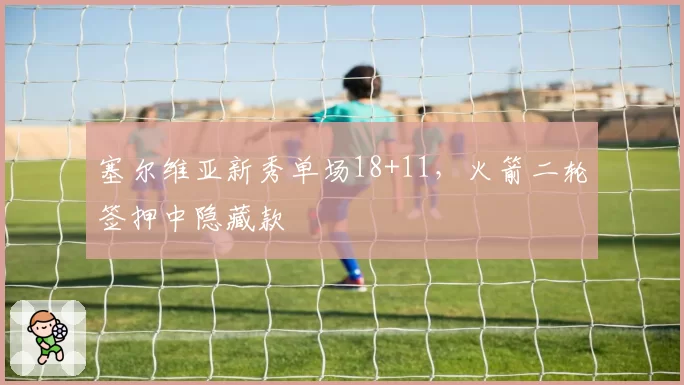 塞尔维亚新秀单场18+11,火箭二轮签押中隐藏款