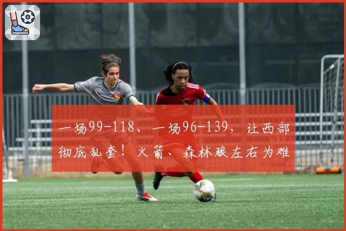 一场99-118、一场96-139，让西部彻底乱套！火箭、森林狼左右为难