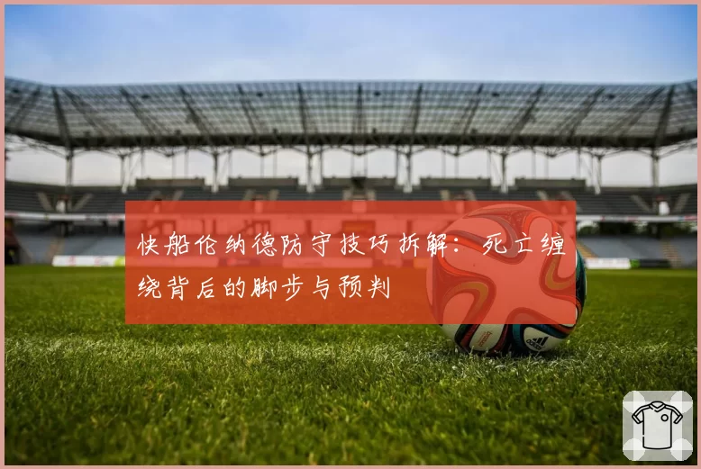 快船伦纳德防守技巧拆解：死亡缠绕背后的脚步与预判