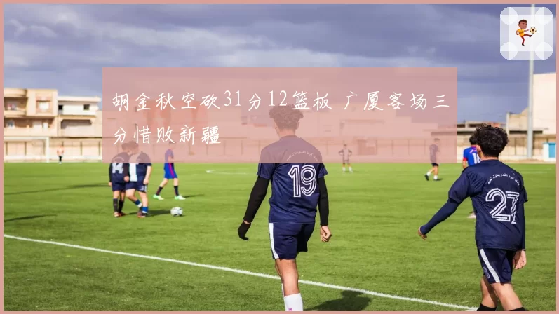 胡金秋空砍31分12篮板 广厦客场三分惜败新疆