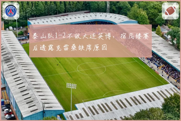 泰山队1-2不敌大连英博,宿茂臻赛后透露克雷桑缺席原因