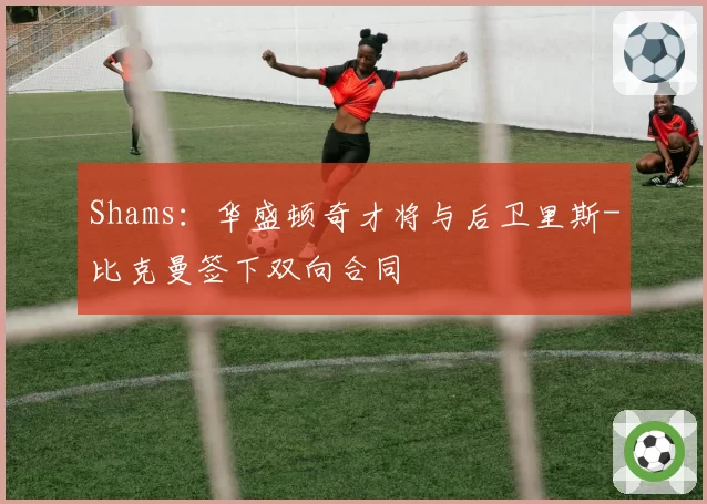 Shams：华盛顿奇才将与后卫里斯-比克曼签下双向合同