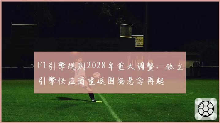 F1引擎规则2028年重大调整，独立引擎供应商重返围场悬念再起