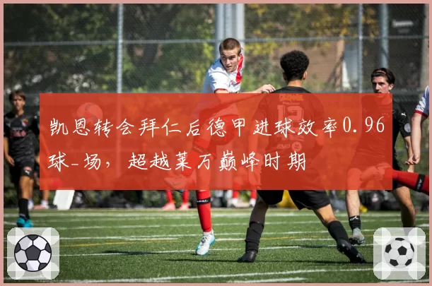 凯恩转会拜仁后德甲进球效率0.96球_场，超越莱万巅峰时期
