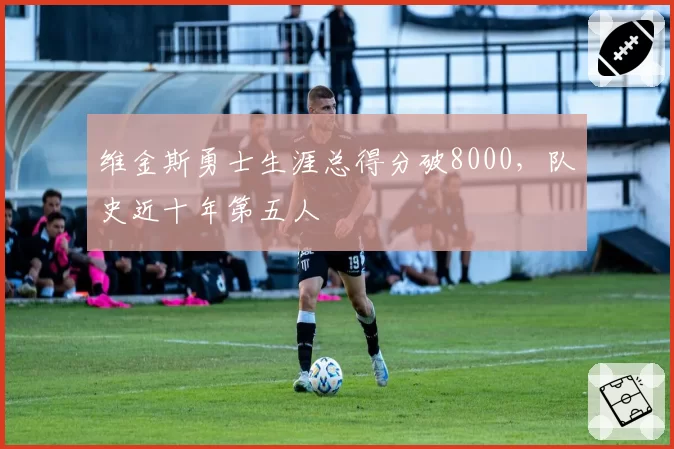 维金斯勇士生涯总得分破8000，队史近十年第五人