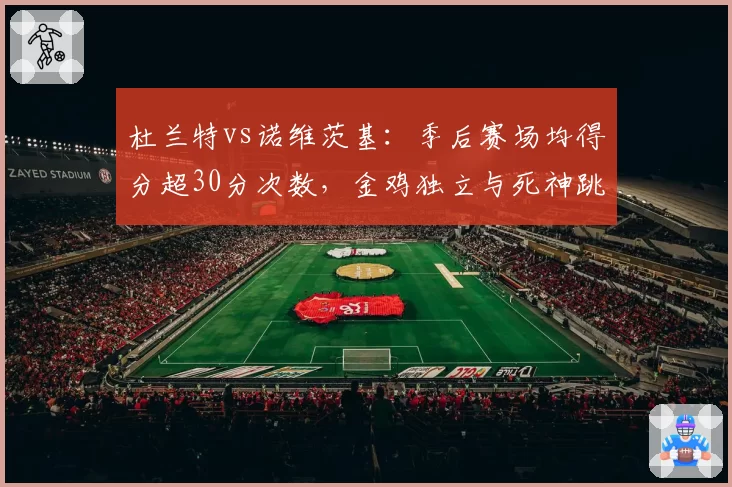 杜兰特vs诺维茨基：季后赛场均得分超30分次数，金鸡独立与死神跳投上限