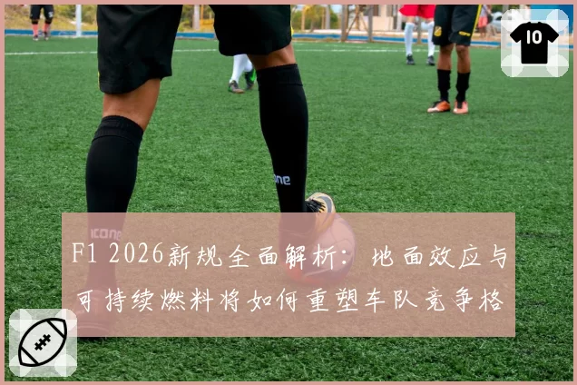 F1 2026新规全面解析：地面效应与可持续燃料将如何重塑车队竞争格局？