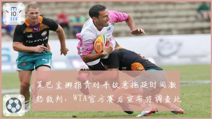 莱巴金娜指责对手故意拖延时间激怒裁判，WTA官方赛后宣布将调查此事