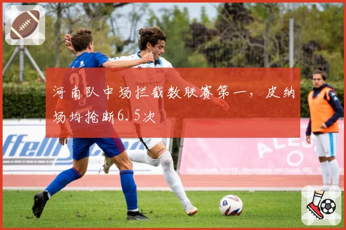 河南队中场拦截数联赛第一，皮纳场均抢断6.5次