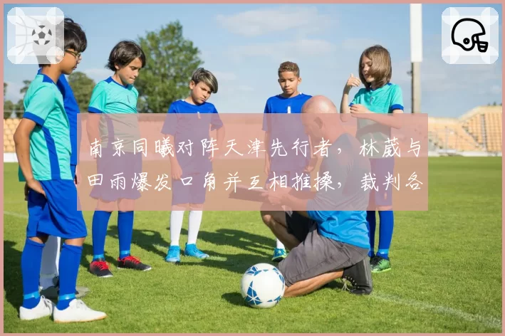 南京同曦对阵天津先行者，林葳与田雨爆发口角并互相推搡，裁判各给一次技术犯规
