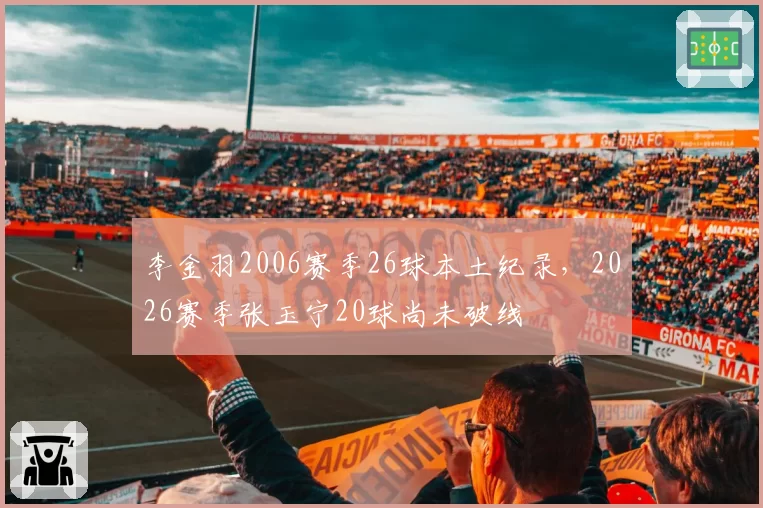 李金羽2006赛季26球本土纪录,2026赛季张玉宁20球尚未破线